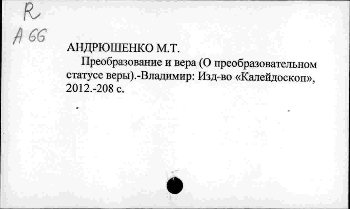 ﻿АНДРЮШЕНКО М.Т.
Преобразование и вера (О преобразовательном статусе веры).-Владимир: Изд-во «Калейдоскоп», 2012.-208 с.